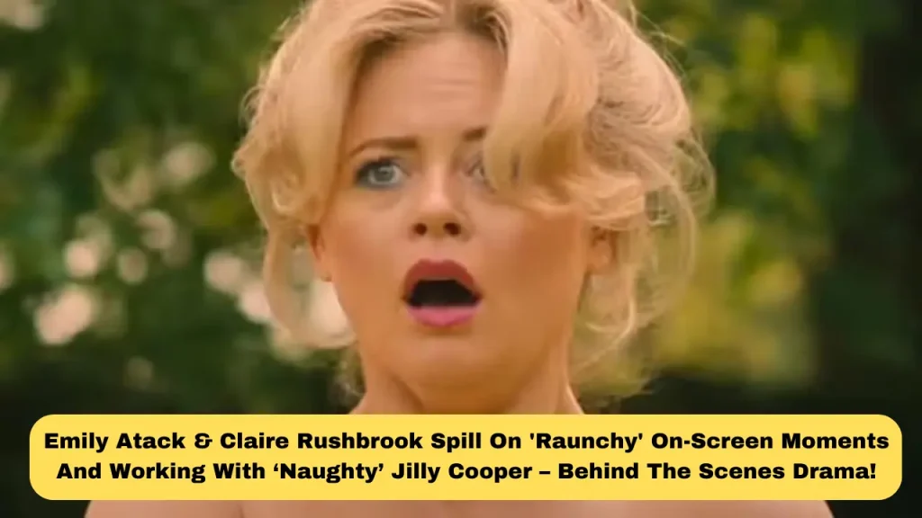 Emily Atack & Claire Rushbrook Spill On 'Raunchy' On-Screen Moments And Working With ‘Naughty’ Jilly Cooper – Behind The Scenes Drama!