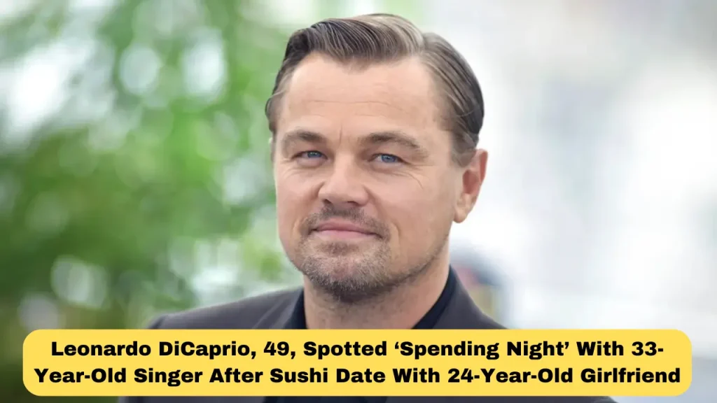 Leonardo DiCaprio, 49, Spotted ‘Spending Night’ With 33-Year-Old Singer After Sushi Date With 24-Year-Old Girlfriend