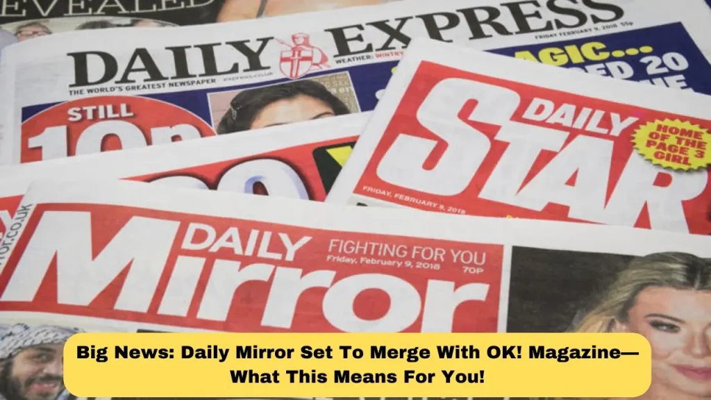 Big News Daily Mirror Set To Merge With OK! Magazine—What This Means For You!