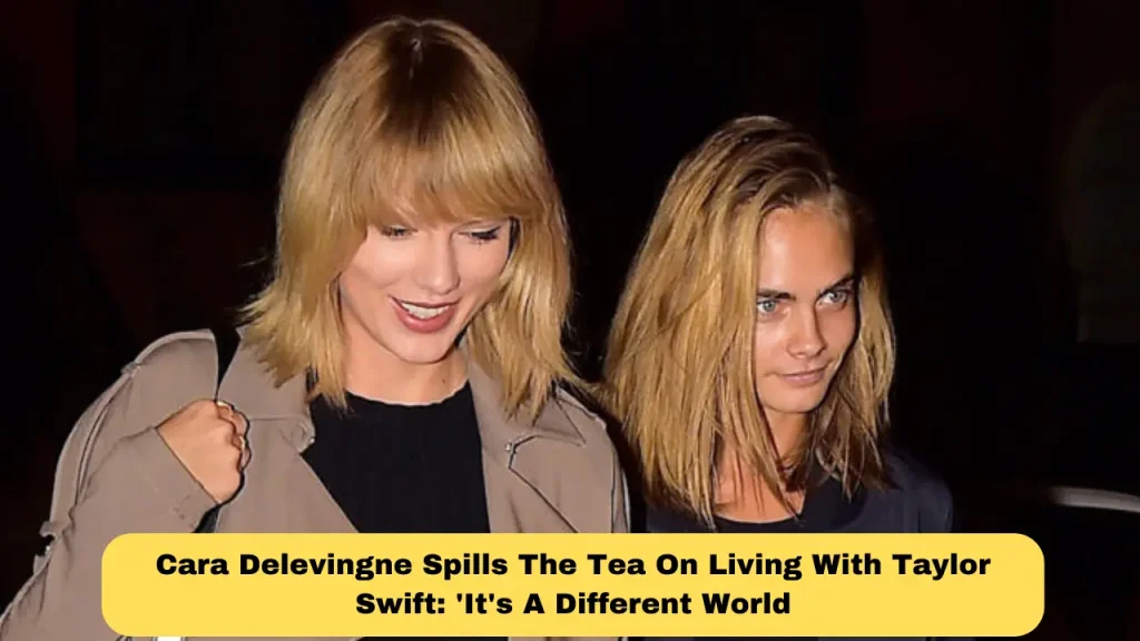 Cara Delevingne Spills The Tea On Living With Taylor Swift 'It's A Different World