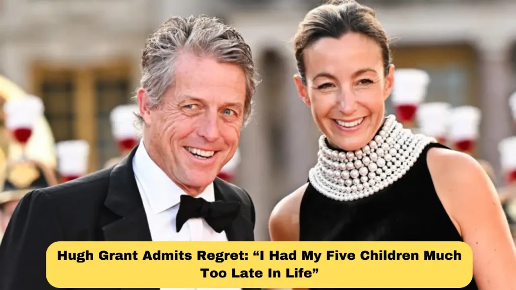 Hugh Grant Admits Regret “I Had My Five Children Much Too Late In Life”