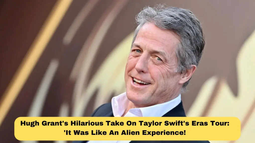 Hugh Grant's Hilarious Take On Taylor Swift's Eras Tour 'It Was Like An Alien Experience!
