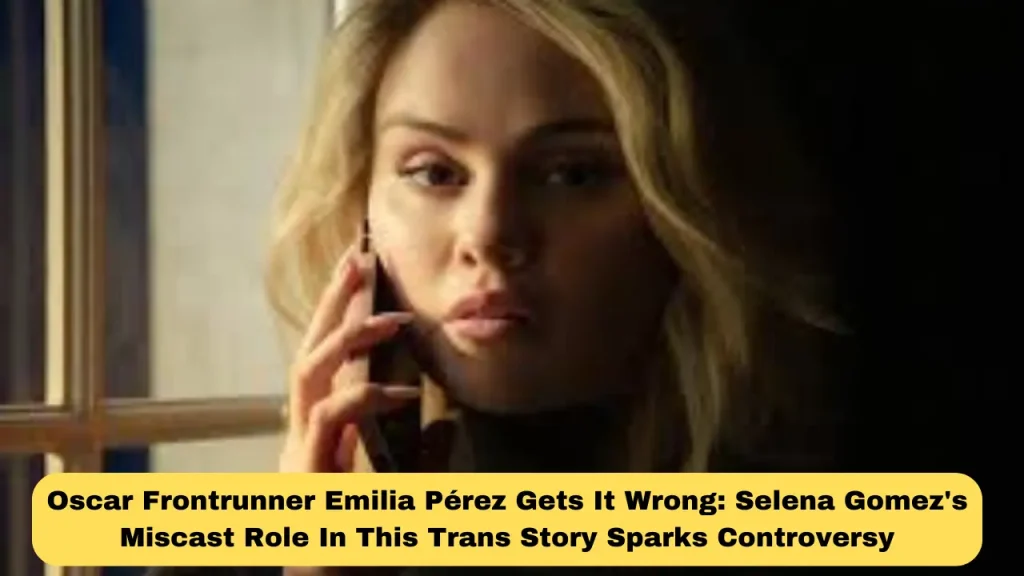 Oscar Frontrunner Emilia Pérez Gets It Wrong Selena Gomez's Miscast Role In This Trans Story Sparks Controversy