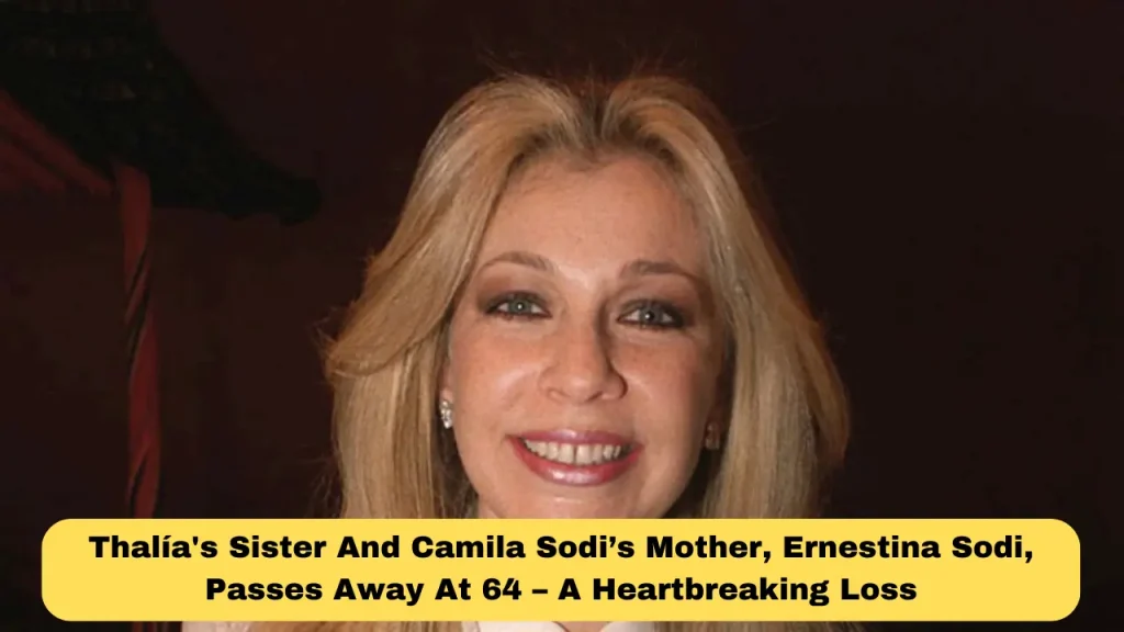 Thalía's Sister And Camila Sodi’s Mother, Ernestina Sodi, Passes Away At 64 – A Heartbreaking Loss