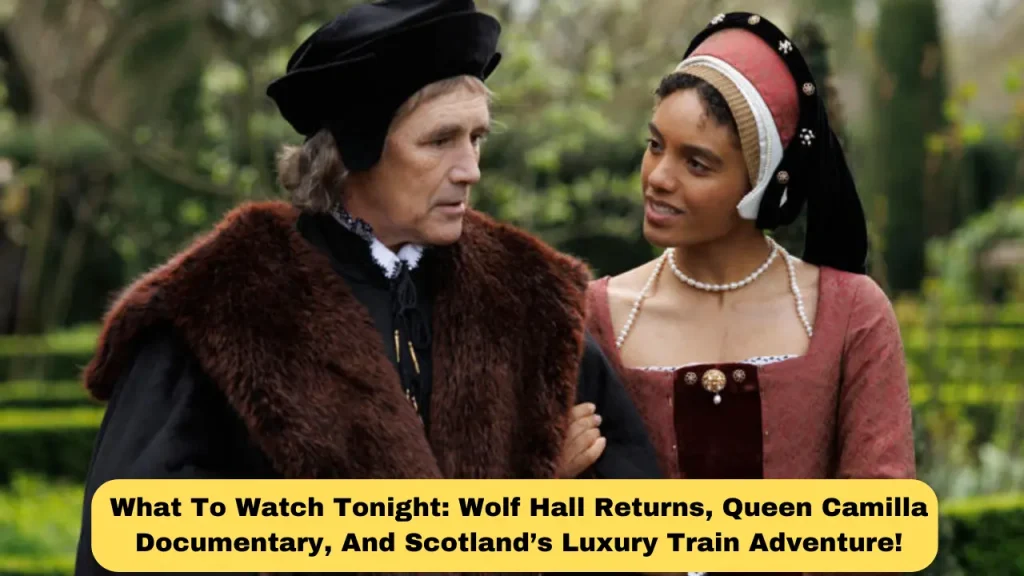 What To Watch Tonight Wolf Hall Returns, Queen Camilla Documentary, And Scotland’s Luxury Train Adventure!