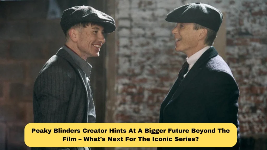 Peaky Blinders Creator Hints At A Bigger Future Beyond The Film – What’s Next For The Iconic Series?