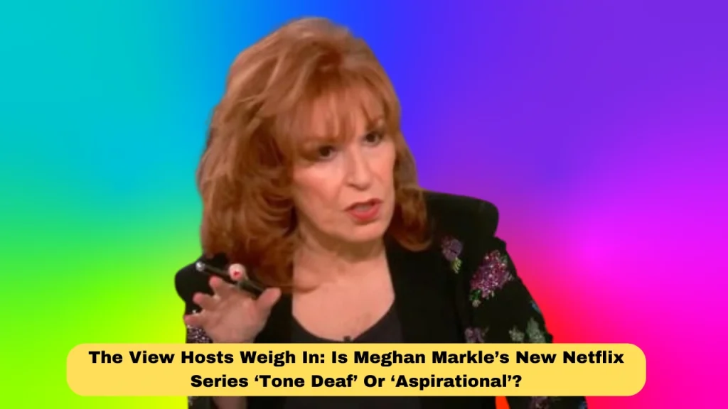 The View Hosts Weigh In: Is Meghan Markle’s New Netflix Series ‘Tone Deaf’ Or ‘Aspirational’?