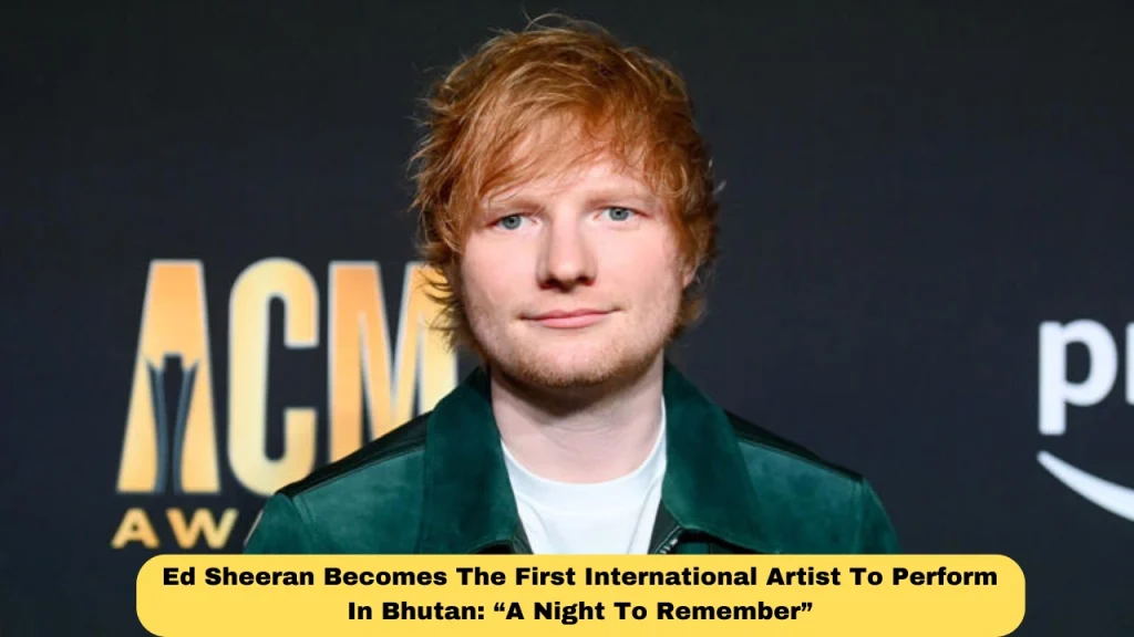 Ed Sheeran Becomes The First International Artist To Perform In Bhutan: “A Night To Remember”