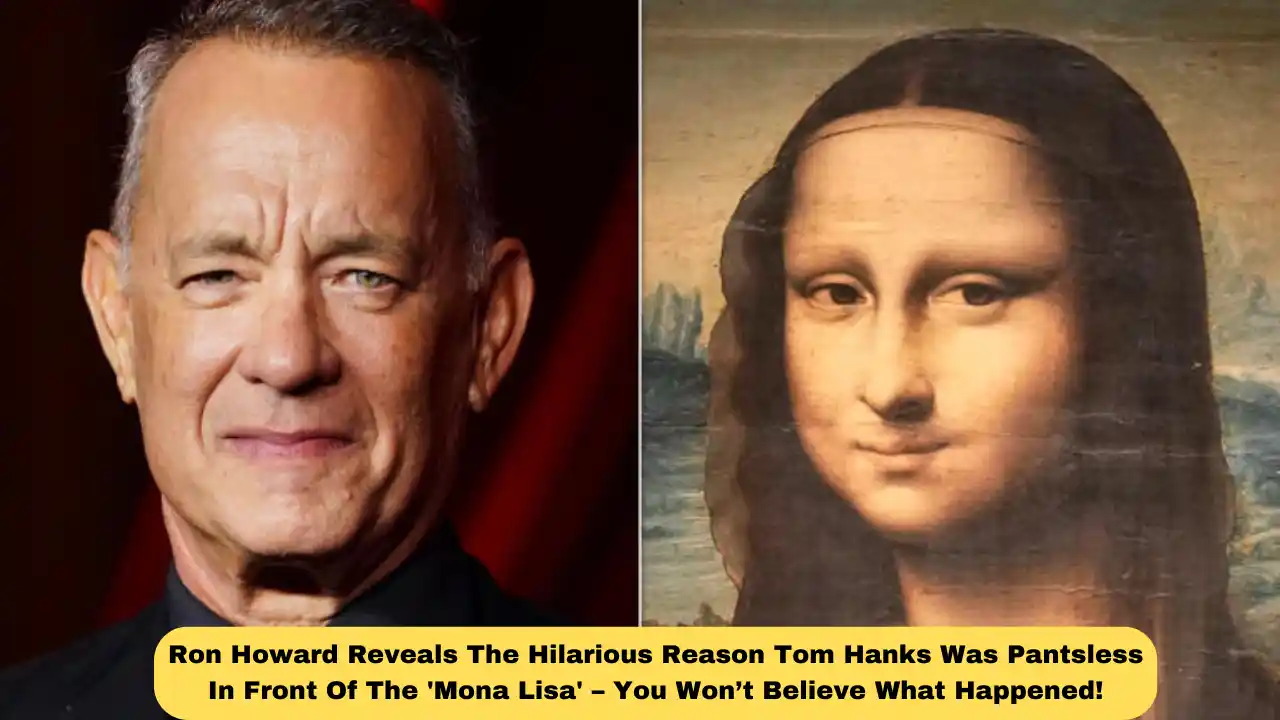 Ron Howard Reveals The Hilarious Reason Tom Hanks Was Pantsless In Front Of The 'Mona Lisa' – You Won’t Believe What Happened!