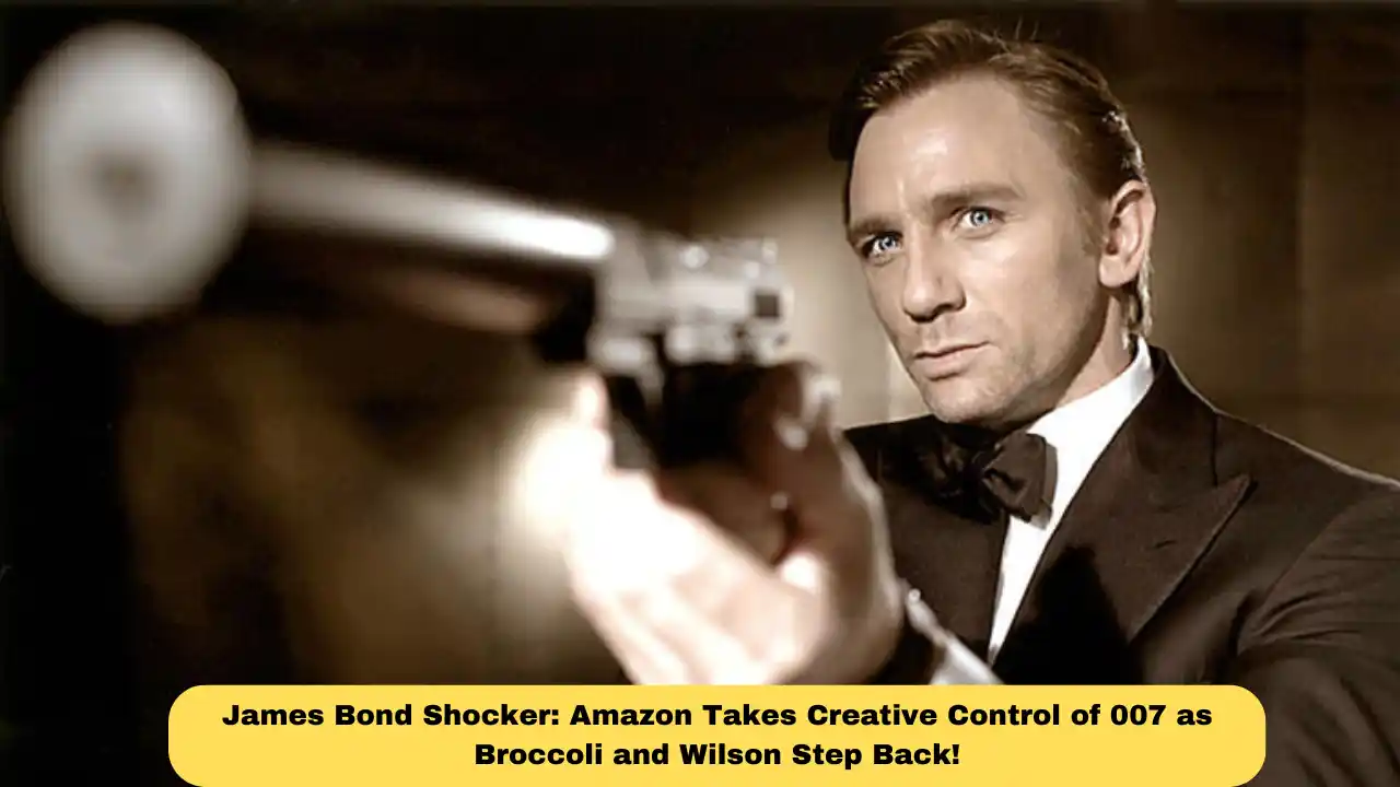 James Bond Shocker: Amazon Takes Creative Control of 007 as Broccoli and Wilson Step Back!