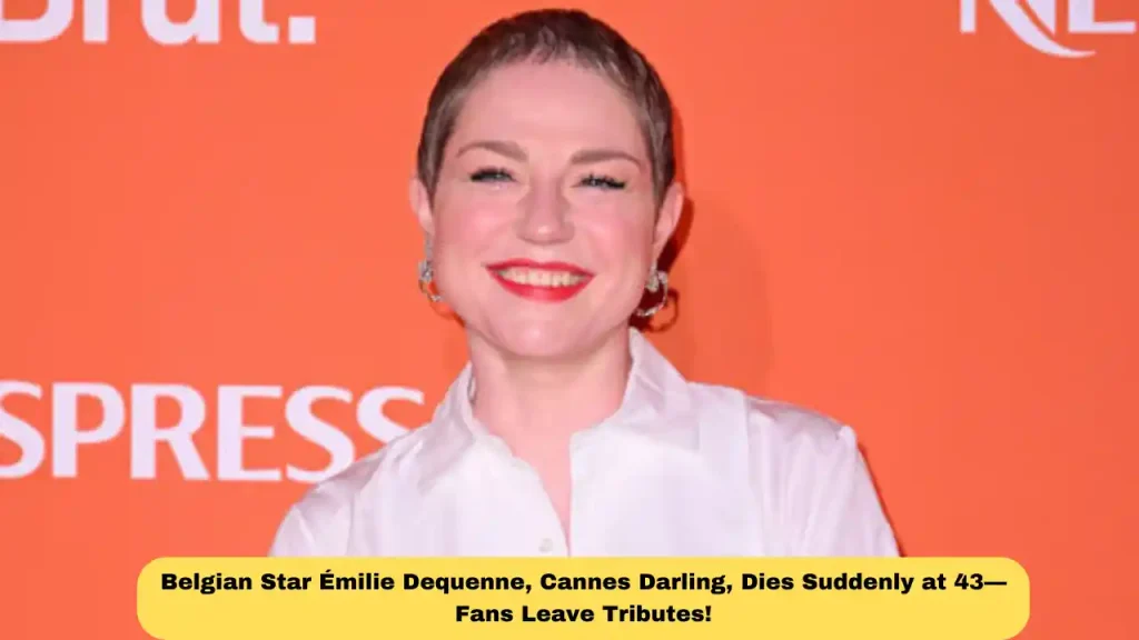 Belgian Star Émilie Dequenne, Cannes Darling, Dies Suddenly at 43—Fans Leave Tributes!