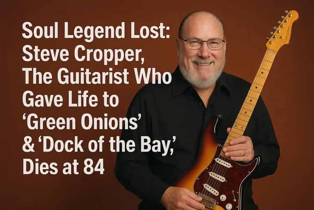 Soul Legend Lost: Steve Cropper, The Guitarist Who Gave Life to ‘Green Onions’ & “Dock of the Bay,” Dies at 84